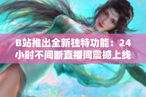 B站推出全新獨(dú)特功能：24小時(shí)不間斷直播間震撼上線！