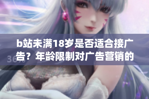 b站未滿18歲是否適合接廣告？年齡限制對(duì)廣告營(yíng)銷(xiāo)的影響大嗎？(1)