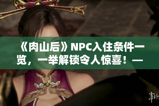 《肉山后》NPC入住條件一覽，一舉解鎖令人驚喜！——編輯推薦