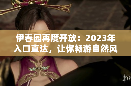 伊春園再度開(kāi)放：2023年入口直達(dá)，讓你暢游自然風(fēng)光