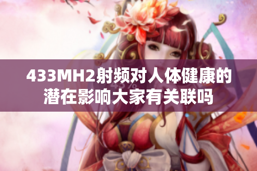 433MH2射頻對人體健康的潛在影響大家有關(guān)聯(lián)嗎