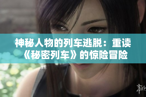 神秘人物的列車逃脫：重讀《秘密列車》的驚險(xiǎn)冒險(xiǎn)