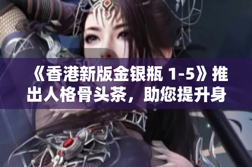 《香港新版金銀瓶 1-5》推出人格骨頭茶，助您提升身心健康！