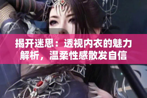 揭開迷思：透視內(nèi)衣的魅力解析，溫柔性感散發(fā)自信