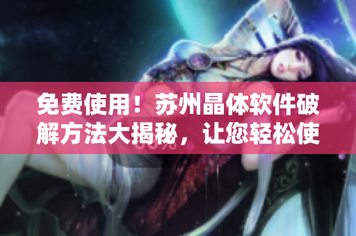 免費(fèi)使用!蘇州晶體軟件破解方法大揭秘,讓您輕松使用 免費(fèi)使用!蘇州晶體軟件破解方法大揭秘,讓您輕松使用