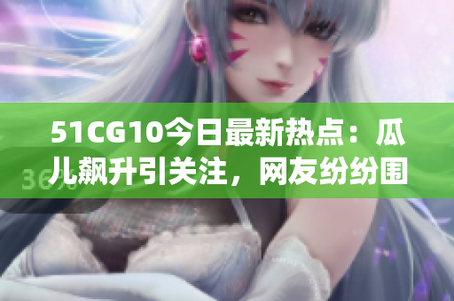 51CG10今日最新熱點：瓜兒飆升引關(guān)注，網(wǎng)友紛紛圍觀！(1)