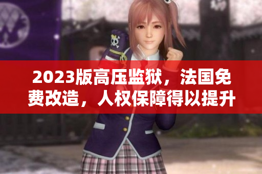 2023版高壓監(jiān)獄，法國免費改造，人權(quán)保障得以提升