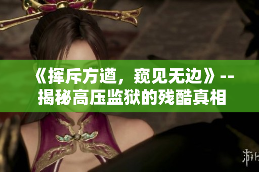 《揮斥方遒，窺見無邊》-- 揭秘高壓監(jiān)獄的殘酷真相
