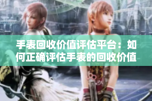 手表回收價(jià)值評(píng)估平臺(tái)：如何正確評(píng)估手表的回收價(jià)值？