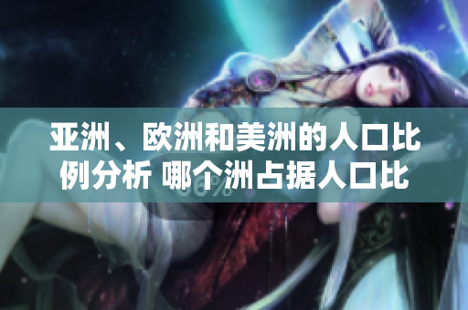 亞洲、歐洲和美洲的人口比例分析 哪個洲占據(jù)人口比例領(lǐng)先地位？