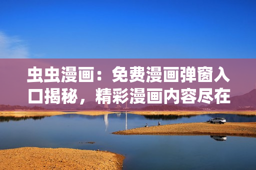 蟲蟲漫畫：免費漫畫彈窗入口揭秘，精彩漫畫內(nèi)容盡在其中