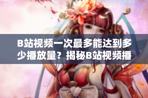 B站視頻一次最多能達到多少播放量？揭秘B站視頻播放量的上限