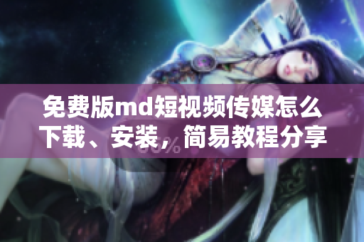 免費(fèi)版md短視頻傳媒怎么下載、安裝，簡(jiǎn)易教程分享