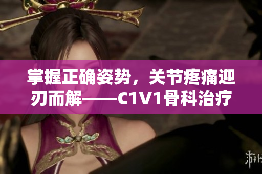 掌握正確姿勢(shì)，關(guān)節(jié)疼痛迎刃而解——C1V1骨科治療指南
