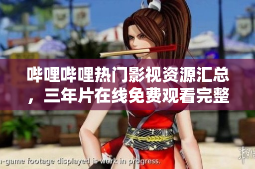 嗶哩嗶哩熱門影視資源匯總，三年片在線免費(fèi)觀看完整版集錦