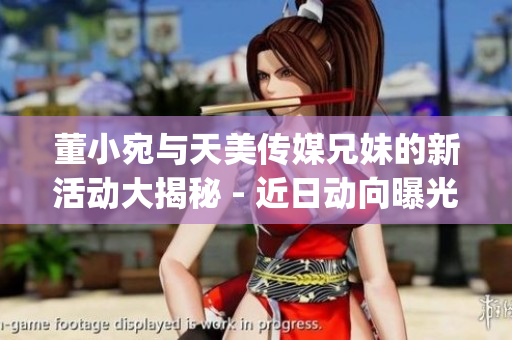 董小宛與天美傳媒兄妹的新活動大揭秘 - 近日動向曝光(1)