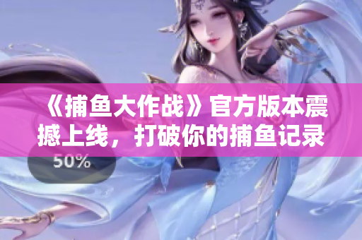 《捕魚大作戰(zhàn)》官方版本震撼上線，打破你的捕魚記錄！