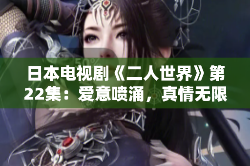 日本電視劇《二人世界》第22集：愛意噴涌，真情無限