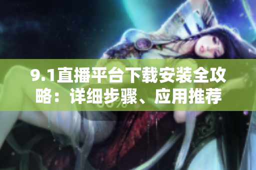 9.1直播平臺下載安裝全攻略：詳細(xì)步驟、應(yīng)用推薦
