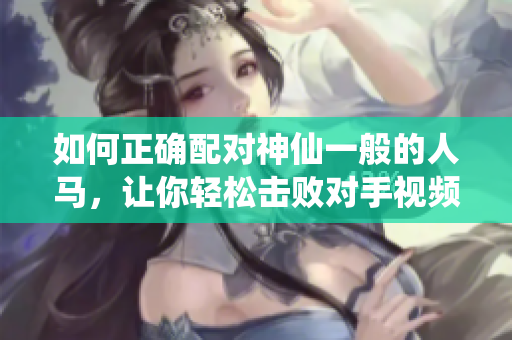 如何正確配對神仙一般的人馬，讓你輕松擊敗對手視頻教程
