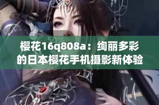 櫻花16q808a：絢麗多彩的日本櫻花手機(jī)攝影新體驗(yàn)(1)
