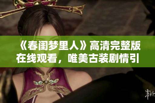 《春閨夢(mèng)里人》高清完整版在線觀看，唯美古裝劇情引人入勝