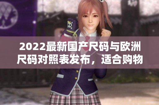 2022最新國(guó)產(chǎn)尺碼與歐洲尺碼對(duì)照表發(fā)布,適合購(gòu)物指南 2022最新國(guó)產(chǎn)尺碼與歐洲尺碼對(duì)照表發(fā)布,適合購(gòu)物指南
