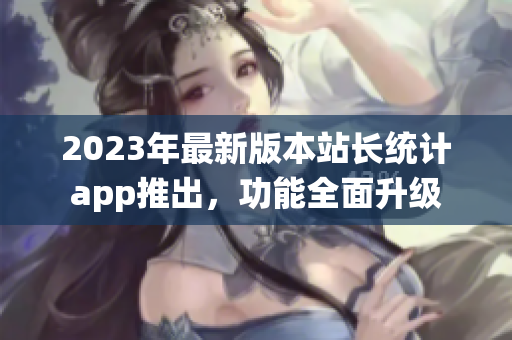 2023年最新版本站長(zhǎng)統(tǒng)計(jì)app推出，功能全面升級(jí)