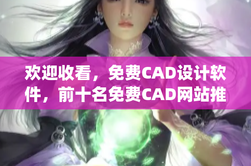 歡迎收看，免費(fèi)CAD設(shè)計(jì)軟件，前十名免費(fèi)CAD網(wǎng)站推薦(1)