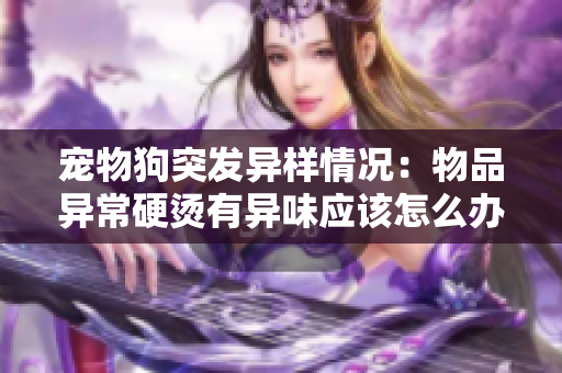 寵物狗突發(fā)異樣情況：物品異常硬燙有異味應該怎么辦？