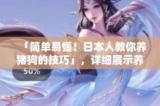 「簡單易懂！日本人教你養(yǎng)豬狗的技巧」，詳細(xì)展示養(yǎng)豬狗的秘籍！