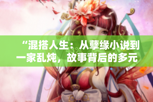 “混搭人生：從孽緣小說到一家亂燉，故事背后的多元人生真諦”