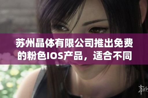 蘇州晶體有限公司推出免費的粉色IOS產(chǎn)品，適合不同年齡段的用戶使用(1)