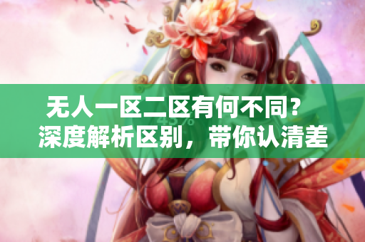 無人一區(qū)二區(qū)有何不同？ 深度解析區(qū)別，帶你認清差異