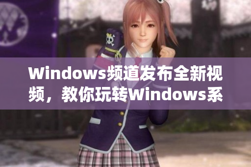 Windows頻道發(fā)布全新視頻，教你玩轉(zhuǎn)Windows系統(tǒng)