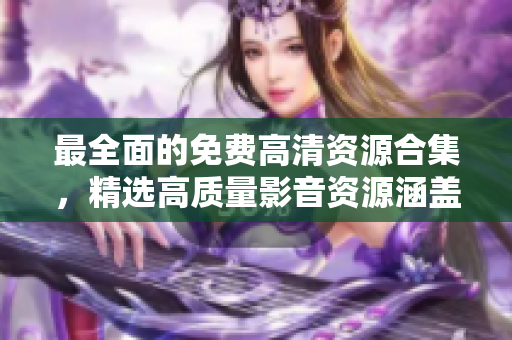 最全面的免費(fèi)高清資源合集，精選高質(zhì)量影音資源涵蓋全方位體驗(yàn)