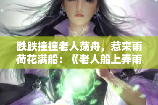 跌跌撞撞老人蕩舟，惹來雨荷花滿船：《老人船上弄雨荷》第十二集