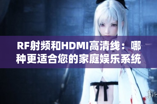 RF射頻和HDMI高清線：哪種更適合您的家庭娛樂系統(tǒng)？