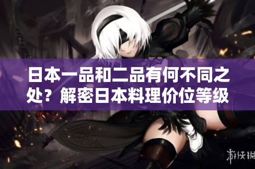 日本一品和二品有何不同之處?解密日本料理價位等級! 日本一品和二品有何不同之處?解密日本料理價位等級!