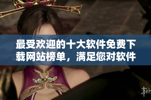 最受歡迎的十大軟件免費下載網(wǎng)站榜單，滿足您對軟件下載的需求！