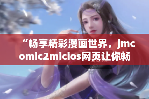 “暢享精彩漫畫世界，jmcomic2micios網(wǎng)頁讓你暢所欲言”(1)