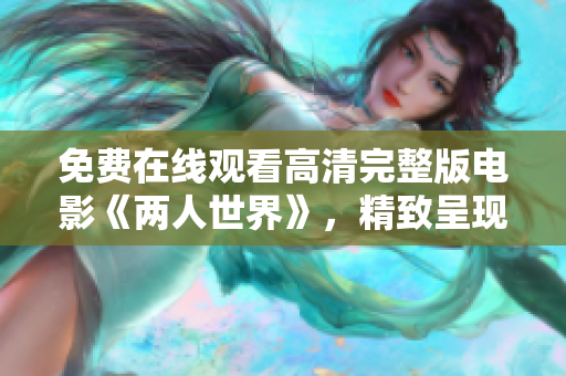 免費(fèi)在線觀看高清完整版電影《兩人世界》，精致呈現(xiàn)浪漫愛情故事