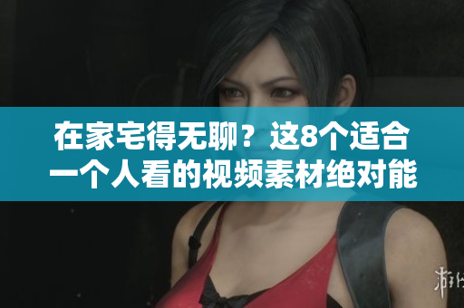 在家宅得無聊？這8個適合一個人看的視頻素材絕對能打發(fā)時間！