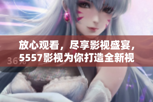 放心觀看，盡享影視盛宴，5557影視為你打造全新視覺體驗！
