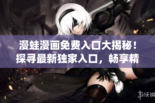 漫蛙漫畫免費(fèi)入口大揭秘！探尋最新獨(dú)家入口，暢享精彩漫畫無限暢讀(1)