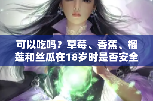 可以吃嗎？草莓、香蕉、榴蓮和絲瓜在18歲時是否安全食用？