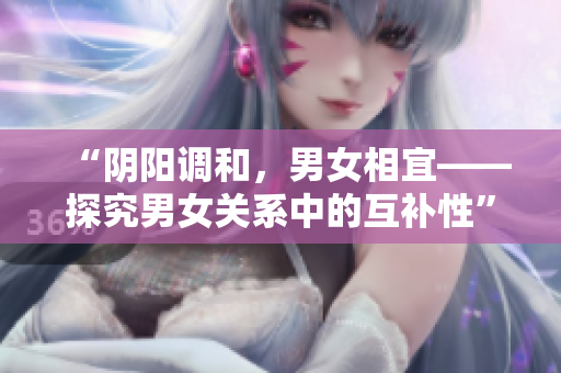 “陰陽調(diào)和，男女相宜——探究男女關(guān)系中的互補(bǔ)性”