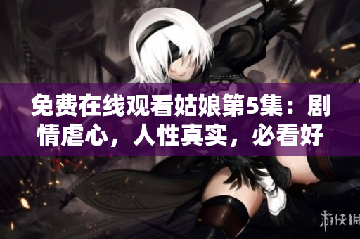免費(fèi)在線觀看姑娘第5集：劇情虐心，人性真實(shí)，必看好?。? title=