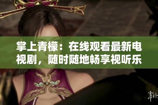 掌上青檬：在線觀看最新電視劇，隨時隨地暢享視聽樂趣！