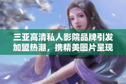 三亞高清私人影院品牌引發(fā)加盟熱潮，攜精美圖片呈現(xiàn)全新魅力